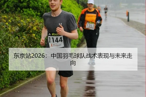 东京站2026：中国羽毛球队战术表现与未来走向