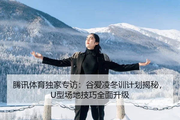 腾讯体育独家专访：谷爱凌冬训计划揭秘，U型场地技巧全面升级