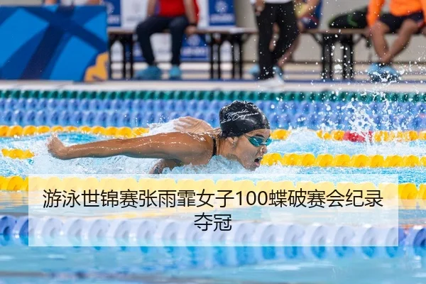 游泳世锦赛张雨霏女子100蝶破赛会纪录夺冠