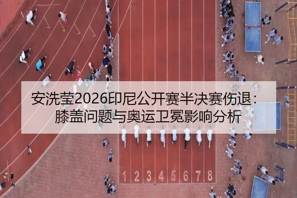 安洗莹2026印尼公开赛半决赛伤退：膝盖问题与奥运卫冕影响分析