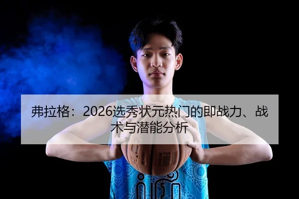 弗拉格：2026选秀状元热门的即战力、战术与潜能分析