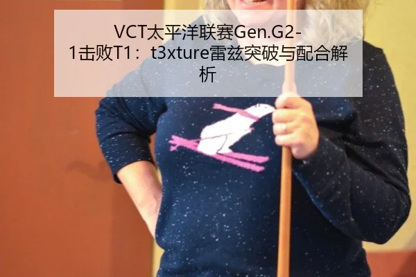 VCT太平洋联赛Gen.G2-1击败T1：t3xture雷兹突破与配合解析
