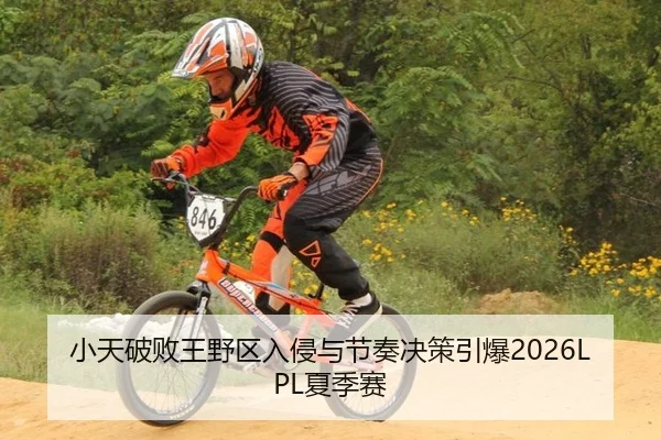 小天破败王野区入侵与节奏决策引爆2026LPL夏季赛