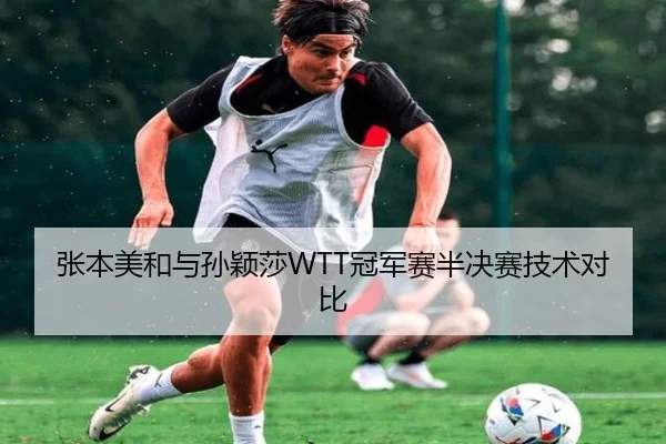 张本美和与孙颖莎WTT冠军赛半决赛技术对比